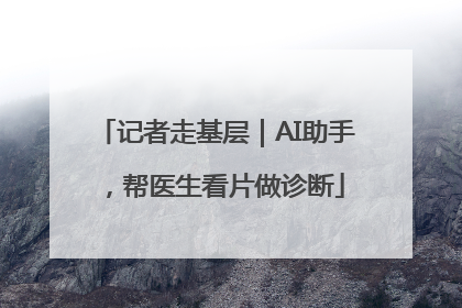 记者走基层｜AI助手，帮医生看片做诊断